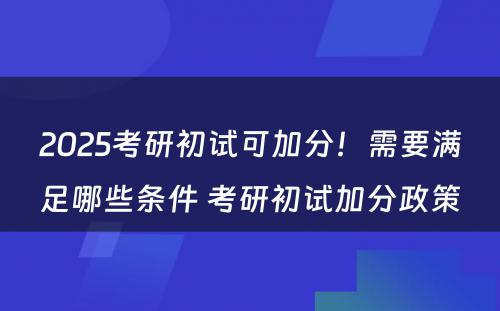 2025考研初试可加分！需要满足哪些条件 考研初试加分政策