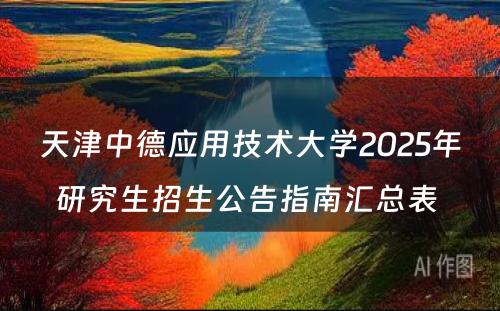 天津中德应用技术大学2025年研究生招生公告指南汇总表 