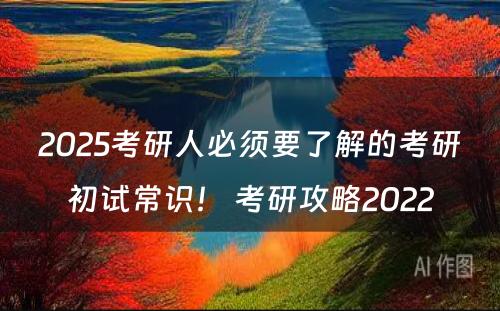 2025考研人必须要了解的考研初试常识！ 考研攻略2022