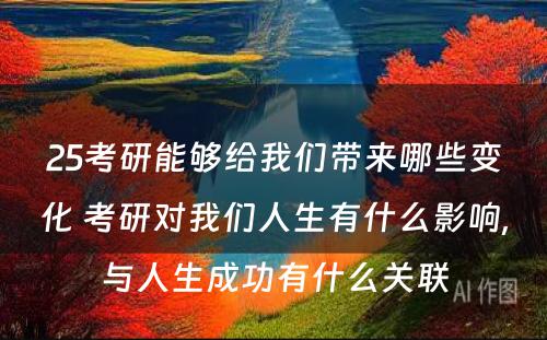 25考研能够给我们带来哪些变化 考研对我们人生有什么影响,与人生成功有什么关联