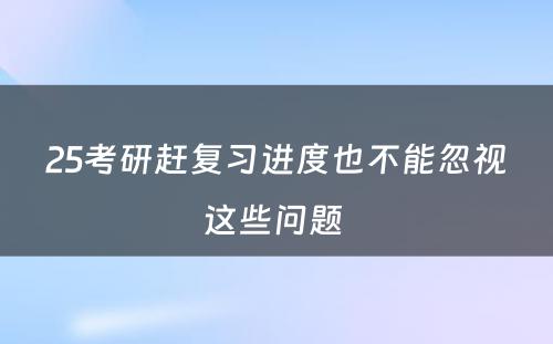 25考研赶复习进度也不能忽视这些问题 