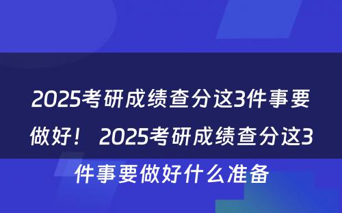 2025考研成绩查分这3件事要做好！ 2025考研成绩查分这3件事要做好什么准备