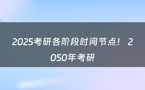 2025考研各阶段时间节点！ 2050年考研