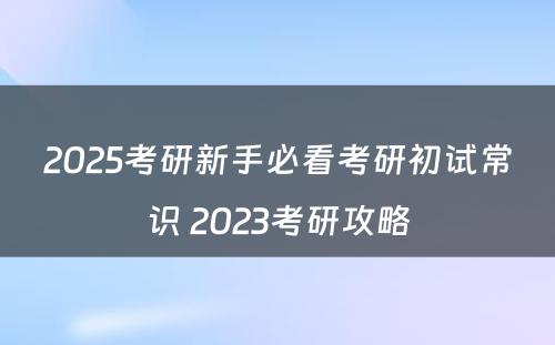 2025考研新手必看考研初试常识 2023考研攻略