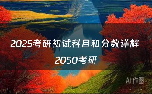 2025考研初试科目和分数详解 2050考研