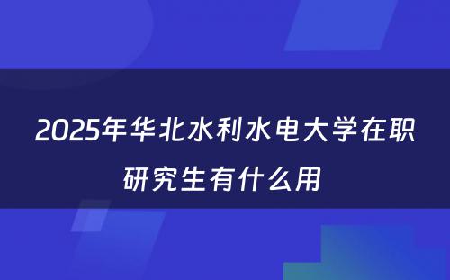 2025年华北水利水电大学在职研究生有什么用 