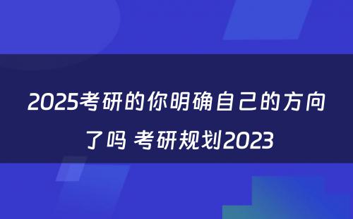 2025考研的你明确自己的方向了吗 考研规划2023