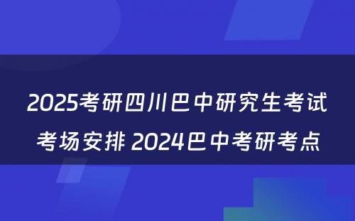 2025考研四川巴中研究生考试考场安排 2024巴中考研考点