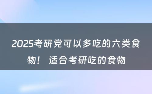 2025考研党可以多吃的六类食物！ 适合考研吃的食物