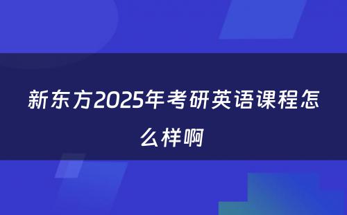 新东方2025年考研英语课程怎么样啊 