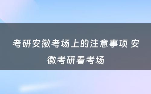 考研安徽考场上的注意事项 安徽考研看考场