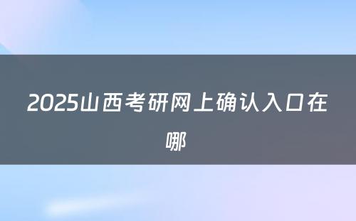 2025山西考研网上确认入口在哪 