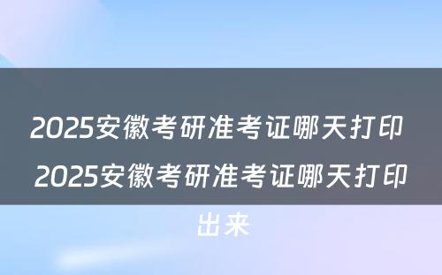 2025安徽考研准考证哪天打印 2025安徽考研准考证哪天打印出来