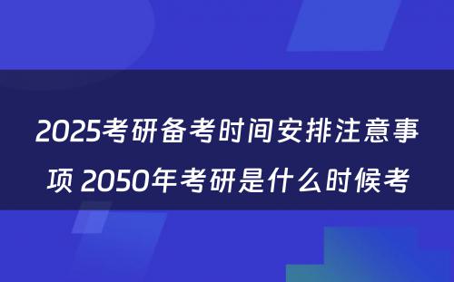 2025考研备考时间安排注意事项 2050年考研是什么时候考