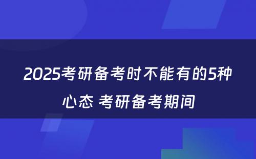 2025考研备考时不能有的5种心态 考研备考期间