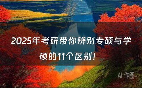 2025年考研带你辨别专硕与学硕的11个区别！ 