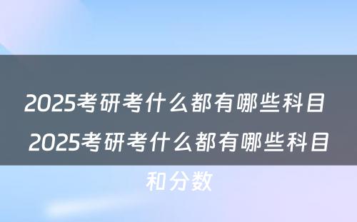 2025考研考什么都有哪些科目 2025考研考什么都有哪些科目和分数