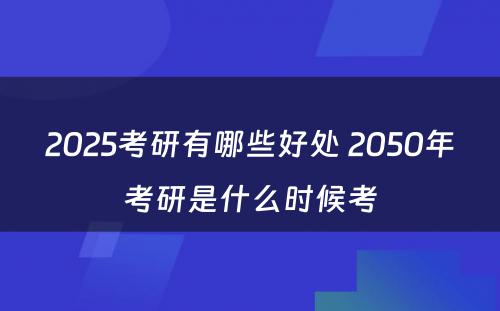 2025考研有哪些好处 2050年考研是什么时候考