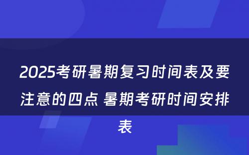 2025考研暑期复习时间表及要注意的四点 暑期考研时间安排表