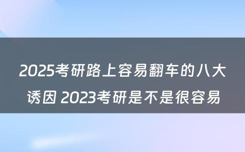 2025考研路上容易翻车的八大诱因 2023考研是不是很容易