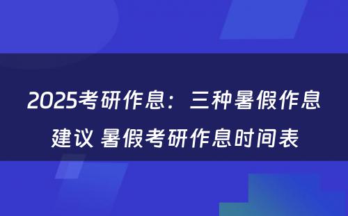 2025考研作息：三种暑假作息建议 暑假考研作息时间表