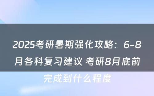 2025考研暑期强化攻略：6-8月各科复习建议 考研8月底前完成到什么程度