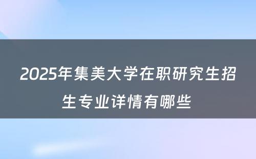 2025年集美大学在职研究生招生专业详情有哪些 