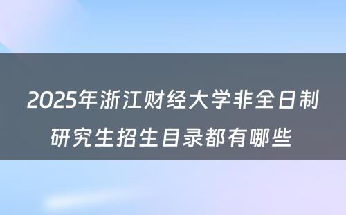 2025年浙江财经大学非全日制研究生招生目录都有哪些 