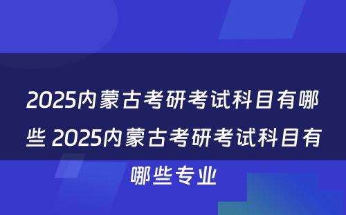 2025内蒙古考研考试科目有哪些 2025内蒙古考研考试科目有哪些专业