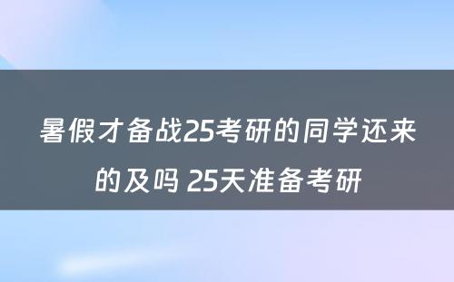 暑假才备战25考研的同学还来的及吗 25天准备考研