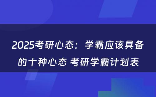 2025考研心态：学霸应该具备的十种心态 考研学霸计划表