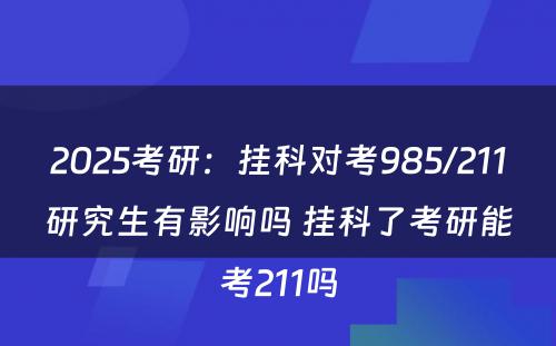 2025考研：挂科对考985/211研究生有影响吗 挂科了考研能考211吗