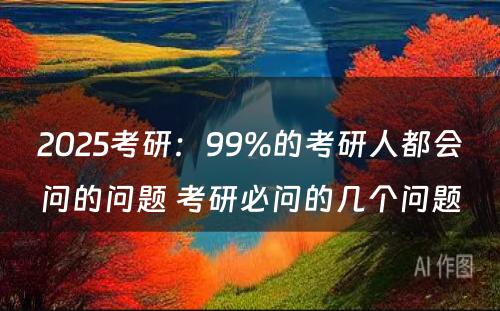 2025考研：99%的考研人都会问的问题 考研必问的几个问题