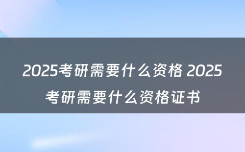 2025考研需要什么资格 2025考研需要什么资格证书