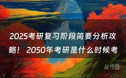 2025考研复习阶段简要分析攻略！ 2050年考研是什么时候考