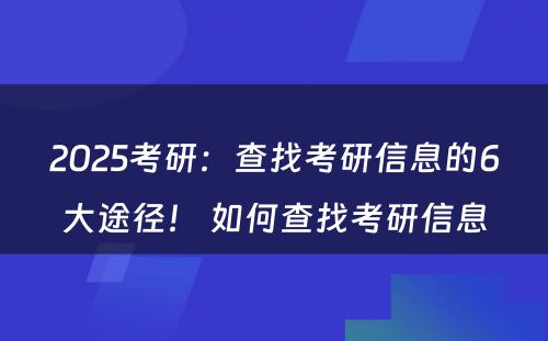 2025考研：查找考研信息的6大途径！ 如何查找考研信息