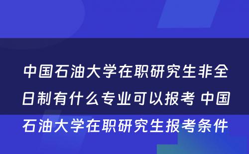 中国石油大学在职研究生非全日制有什么专业可以报考 中国石油大学在职研究生报考条件