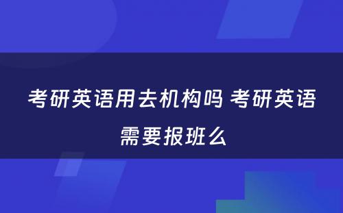 考研英语用去机构吗 考研英语需要报班么