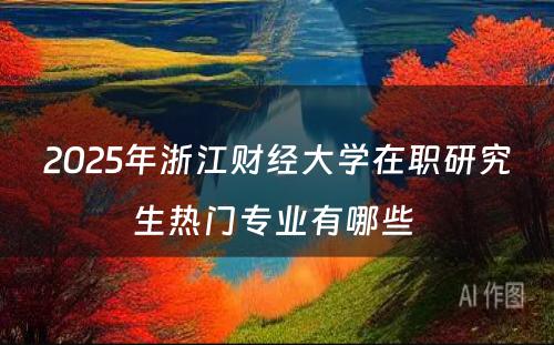 2025年浙江财经大学在职研究生热门专业有哪些 