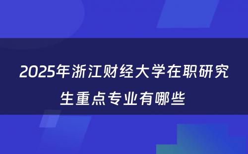 2025年浙江财经大学在职研究生重点专业有哪些 