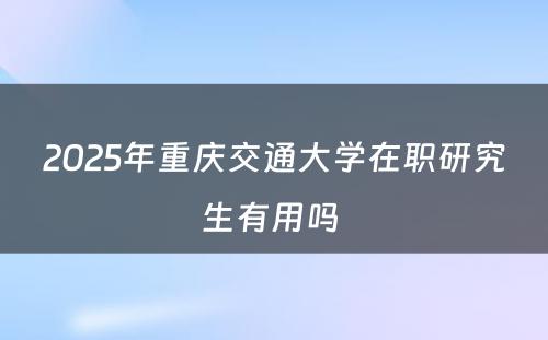 2025年重庆交通大学在职研究生有用吗 