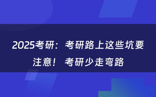 2025考研：考研路上这些坑要注意！ 考研少走弯路