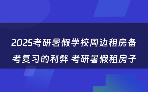 2025考研暑假学校周边租房备考复习的利弊 考研暑假租房子