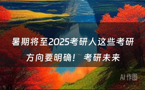 暑期将至2025考研人这些考研方向要明确！ 考研未来