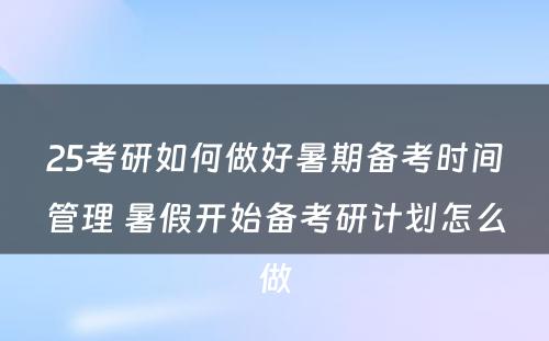 25考研如何做好暑期备考时间管理 暑假开始备考研计划怎么做