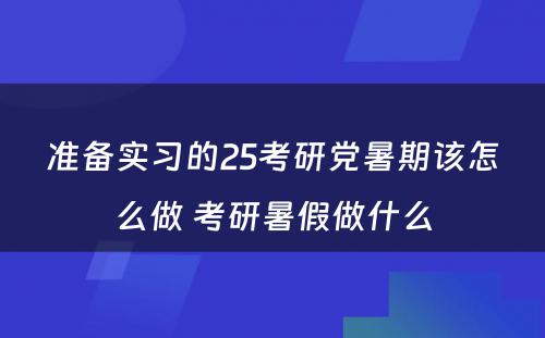 准备实习的25考研党暑期该怎么做 考研暑假做什么