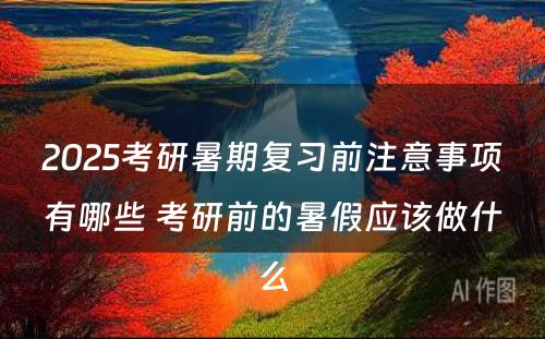 2025考研暑期复习前注意事项有哪些 考研前的暑假应该做什么