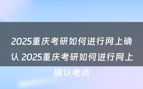 2025重庆考研如何进行网上确认 2025重庆考研如何进行网上确认考点