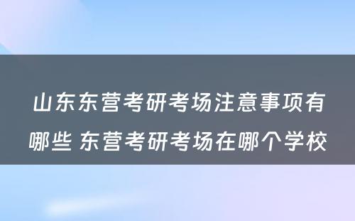 山东东营考研考场注意事项有哪些 东营考研考场在哪个学校