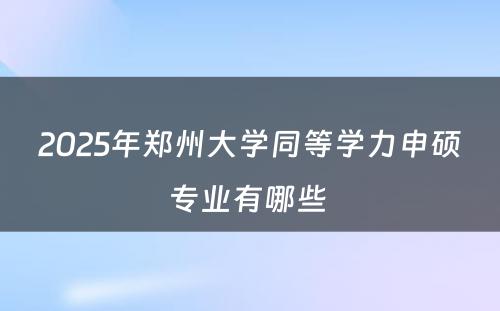 2025年郑州大学同等学力申硕专业有哪些 